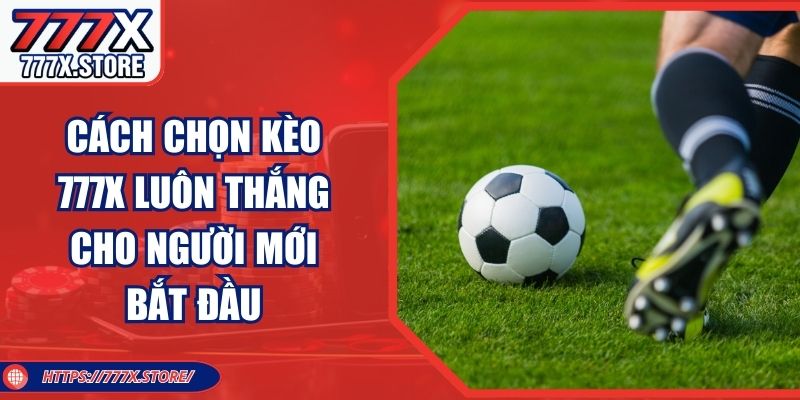 Cách Chọn Kèo 777X Luôn Thắng Cho Người Mới Bắt Đầu