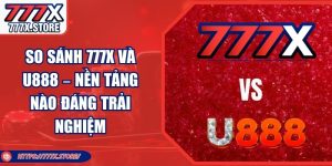 So Sánh 777x Và U888 – Nền Tảng Nào Đáng Trải Nghiệm